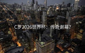 C罗2026世界杯：传奇谢幕？