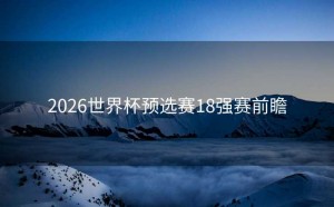 2026世界杯预选赛18强赛前瞻