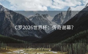 C罗2026世界杯：传奇谢幕？