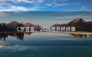 C罗官宣：2026世界杯终章