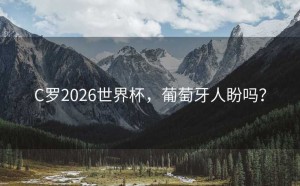 C罗2026世界杯，葡萄牙人盼吗？