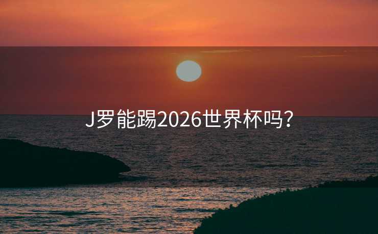 J罗能踢2026世界杯吗？