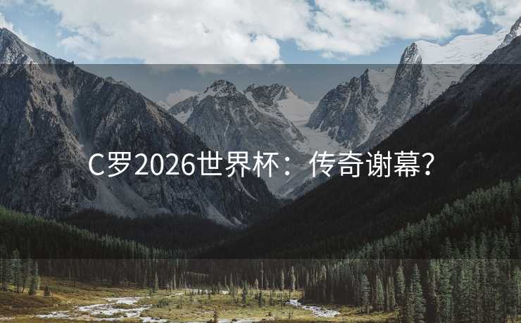 C罗2026世界杯：传奇谢幕？