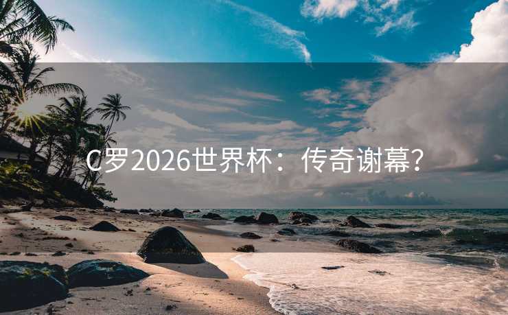 C罗2026世界杯：传奇谢幕？