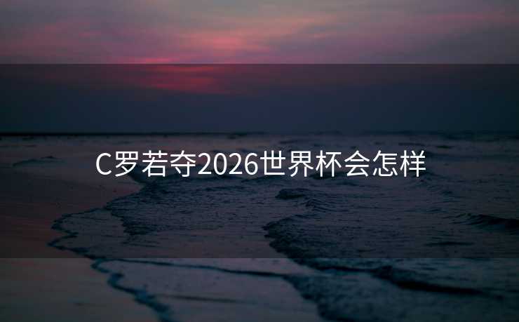 C罗若夺2026世界杯会怎样