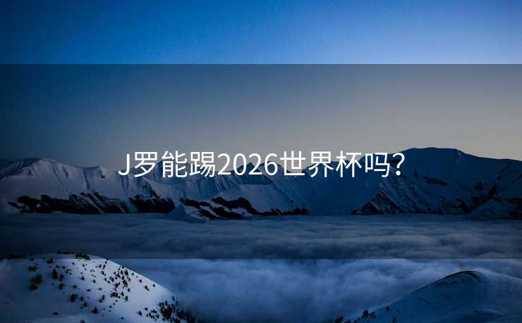 J罗能踢2026世界杯吗？