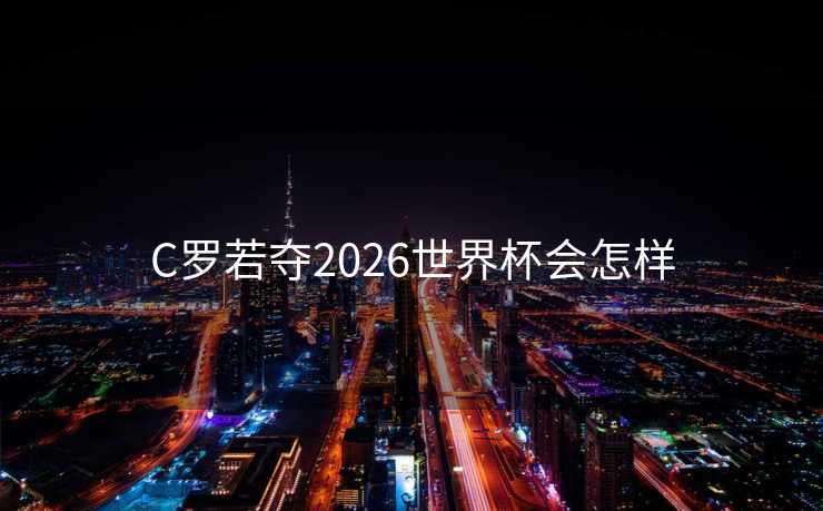 C罗若夺2026世界杯会怎样