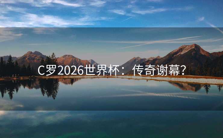 C罗2026世界杯：传奇谢幕？
