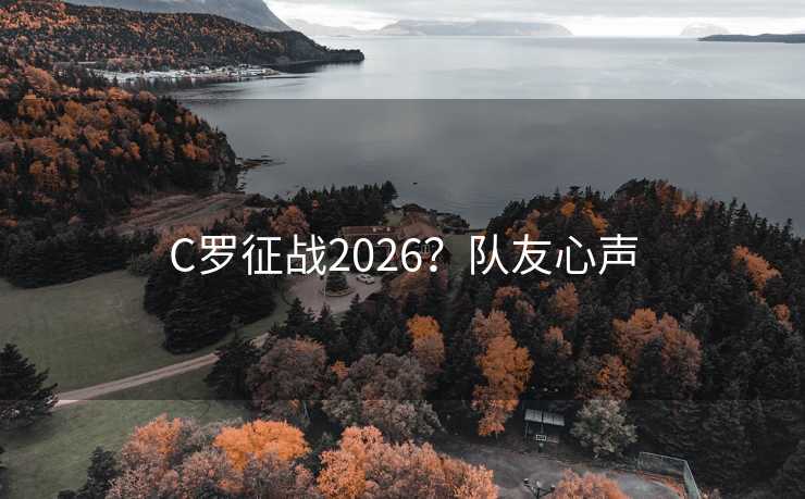 C罗征战2026?队友心声 C罗征战2026?队友心声