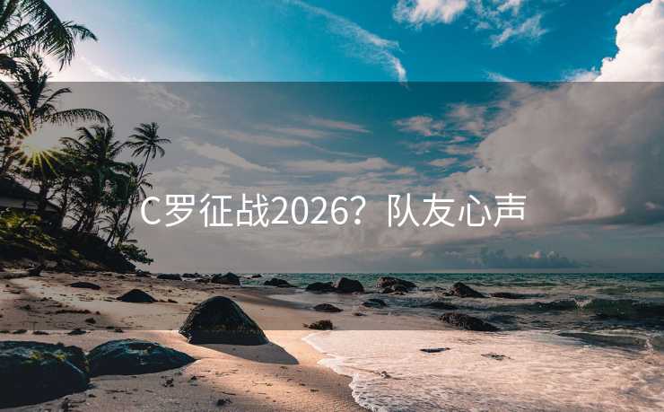 C罗征战2026?队友心声 C罗征战2026?队友心声
