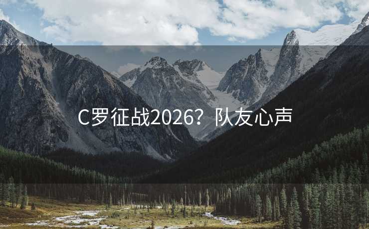 C罗征战2026?队友心声 C罗征战2026?队友心声