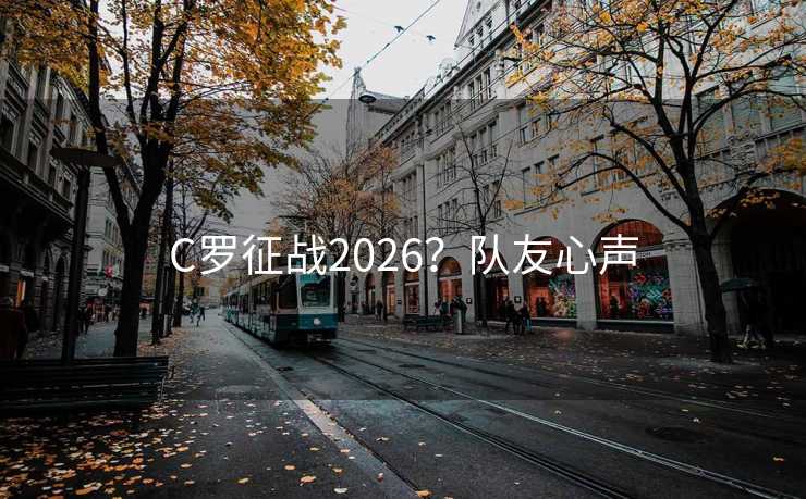 C罗征战2026?队友心声 C罗征战2026?队友心声