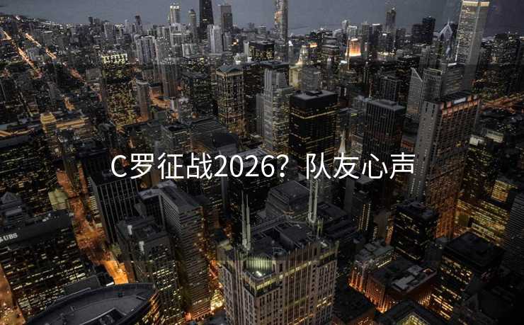 C罗征战2026?队友心声 C罗征战2026?队友心声