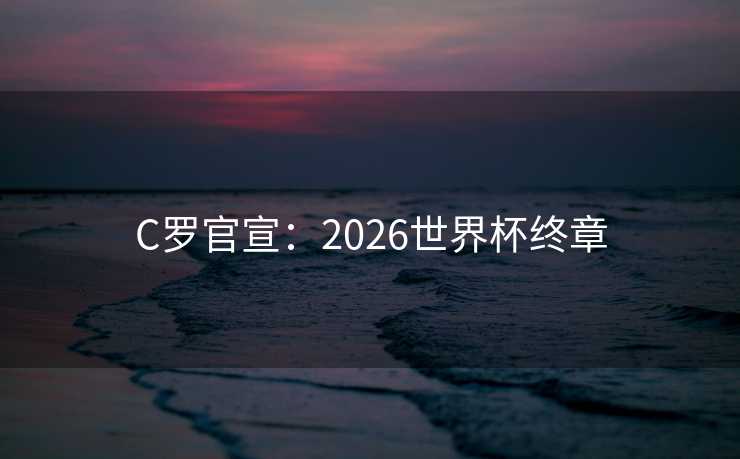 C罗官宣：2026世界杯终章