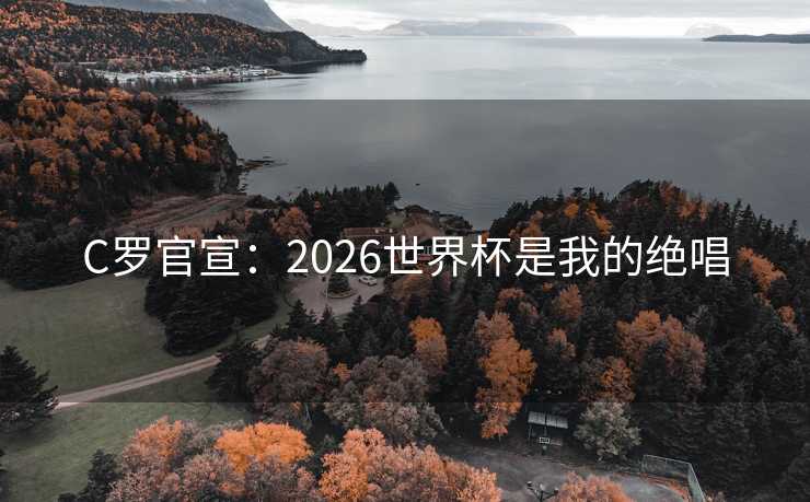 C罗官宣：2026世界杯是我的绝唱
