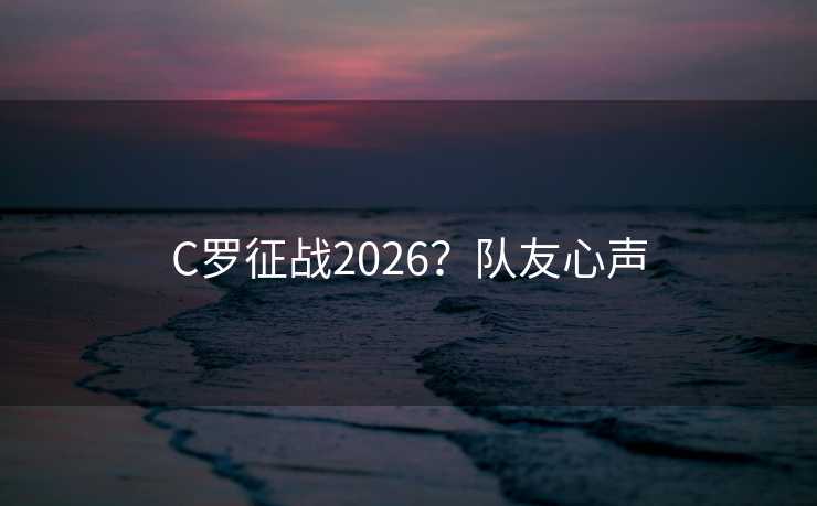 C罗征战2026?队友心声 C罗征战2026?队友心声