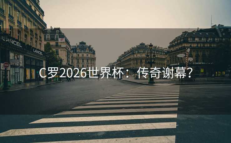 C罗2026世界杯：传奇谢幕？