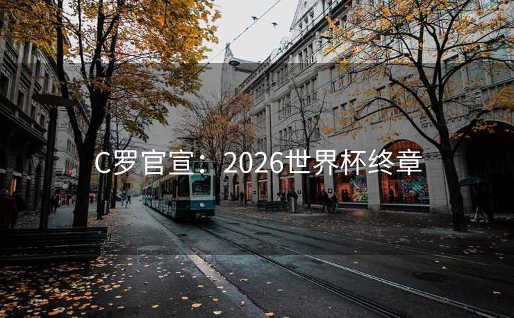 C罗官宣：2026世界杯终章