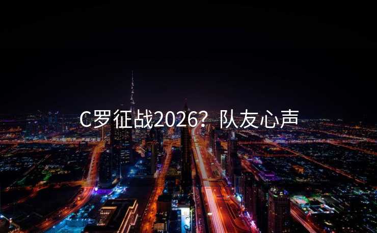 C罗征战2026?队友心声 C罗征战2026?队友心声