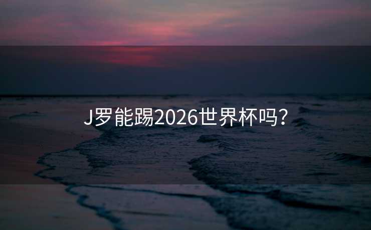 J罗能踢2026世界杯吗？