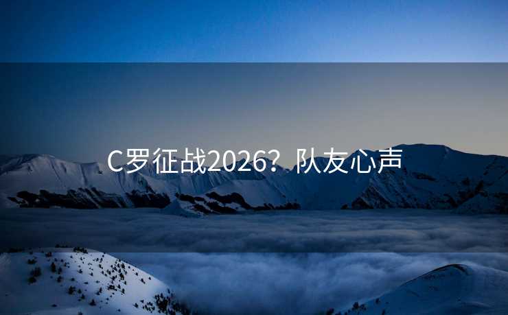 C罗征战2026?队友心声 C罗征战2026?队友心声