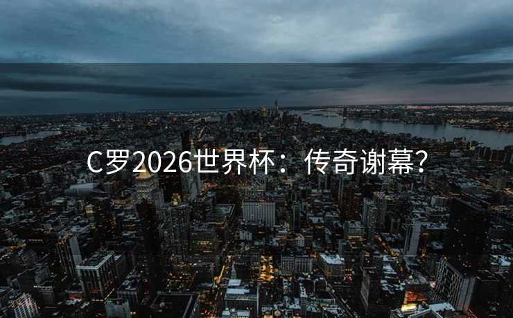 C罗2026世界杯：传奇谢幕？