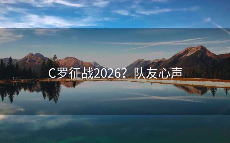 C罗征战2026?队友心声 C罗征战2026?队友心声