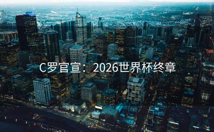 C罗官宣：2026世界杯终章