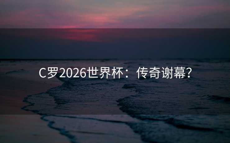 C罗2026世界杯：传奇谢幕？