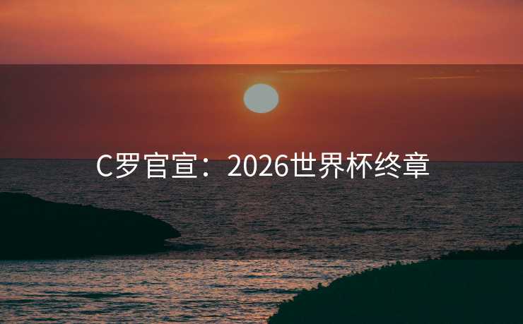 C罗官宣：2026世界杯终章