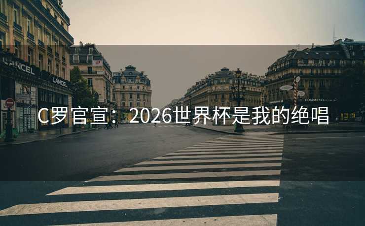 C罗官宣：2026世界杯是我的绝唱