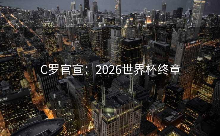 C罗官宣：2026世界杯终章