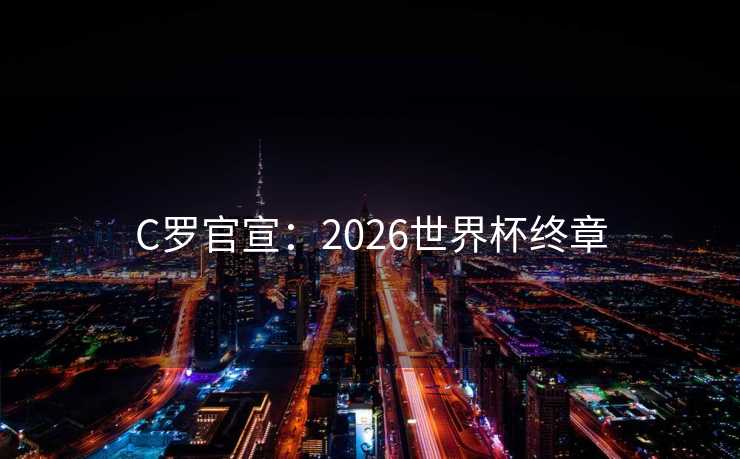 C罗官宣：2026世界杯终章