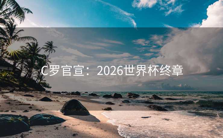 C罗官宣:2026世界杯终章 C罗官宣:2026世界杯终章
