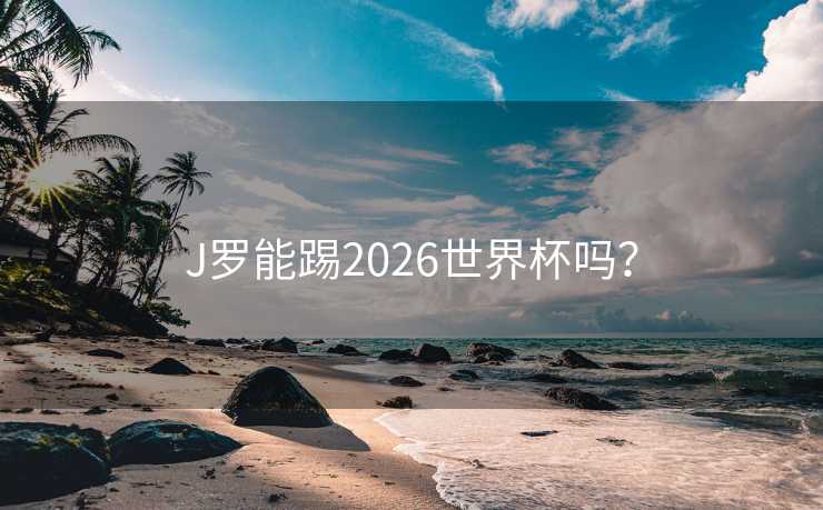 J罗能踢2026世界杯吗？