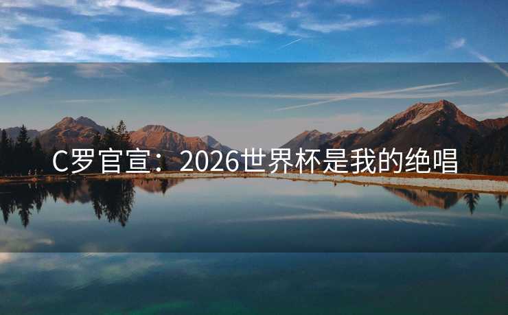 C罗官宣:2026世界杯是我的绝唱 C罗官宣:2026世界杯是我的绝唱