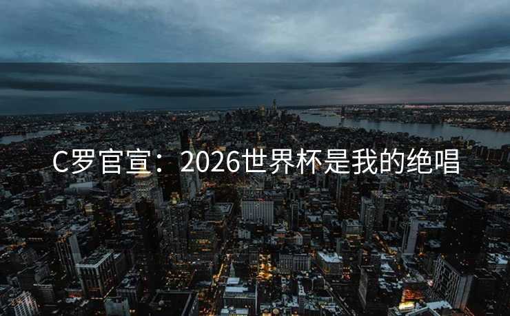 C罗官宣:2026世界杯是我的绝唱 C罗官宣:2026世界杯是我的绝唱