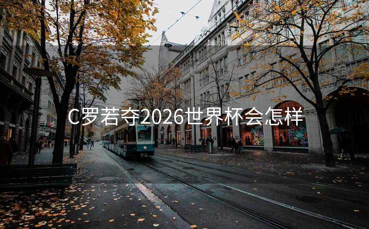 C罗若夺2026世界杯会怎样 C罗若夺2026世界杯会怎样