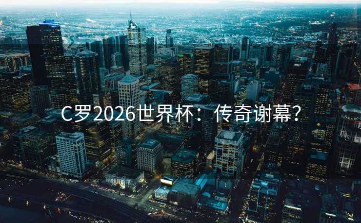 C罗2026世界杯：传奇谢幕？