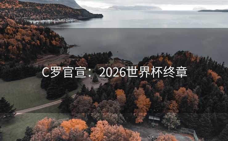 C罗官宣:2026世界杯终章 C罗官宣:2026世界杯终章