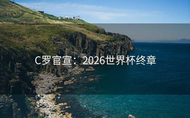 C罗官宣:2026世界杯终章 C罗官宣:2026世界杯终章
