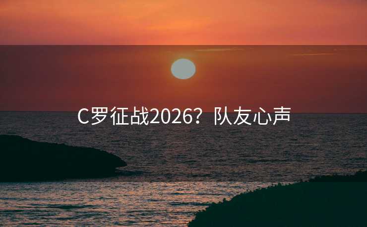 C罗征战2026？队友心声