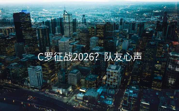 C罗征战2026？队友心声
